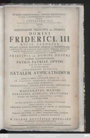 Programma 13: Qvo Serenissimi. Principis. Ac. Domini Domini Friderici. III. Dvcis. Saxoniae Ivliaci. Cliviae. Montivm. Angriae. Et. Westphaliae ... Principis. Ac. Domini. Nostri Longe. Clementissimi Patris. Patriae. Optimi D. VII. Kal. Mai. MDCCLXV Ad Votvm. Omnivm Prosperrime. Reversvm Natalem. Avspicatissimvm ... In. Illvstri. In Illvstri. Gymnasio. Fridericiano Devotissime. Celebrandvm Perillvstres. ... Maecentates ...