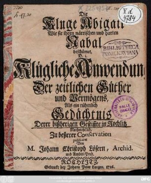 Die Kluge Abigail Wie sie ihren närrischen und harten Nabal beschämet : D. i. Klügliche Anwendung Der zeitlichen Güther und Vermögens, Als ein rühmlich Gedächtnis Derer bißherigen Gestiffte in Rochlitz