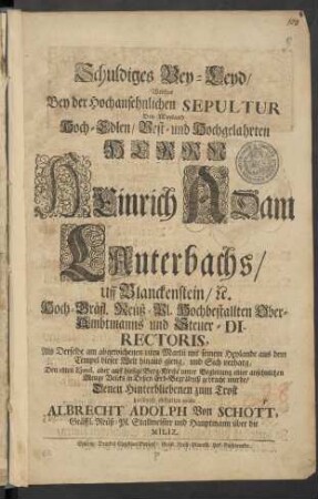 Schuldiges Bey-Leyd/ Welches Bey der Hochansehnlichen Sepultur Des Weyland Hoch-Edlen/ Vest- und Hochgelahrten Herrn Heinrich Adam Lauterbachs/ in Blanckenstein/ [et]c. Hoch-Gräfl. Reüß-Pl. Hochbestallten Ober-Ambtmanns und Steuer-Directoris, Als Derselbe am abgewichenen 11ten Martii mit seinem Heylande aus dem Tempel dieser Welt hinaus gieng, und Sich verbarg, Den 18ten Ejusd. aber auff hiesige Berg-Kirche unter Begleitung einer ansehnlichen Menge Volcks in Deßen Erb-Begräbniß gebracht wurde/ Denen Hinterbliebenen zum Trost hierdurch abstatten wolte Albrecht Adolph von Schott, Gräffl. Reüß-Pl. Stallmeister und Hauptmann über die Miliz