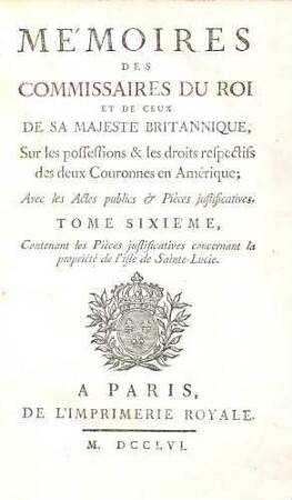 Mémoires des commissaires du roi et de ceux de sa majesté britannique, sur les possessions & les droits respectifs des deux couronnes en Amérique : avec les actes publics & pièces justificatives, 6. ..., contenant les piéces justificatives concernant la propriété de l'isle de Sainte-Lucie