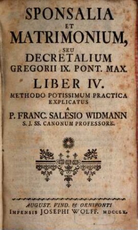Jus Canonicum Theorico-Practicum Utrique Foro, Canonico Et Civili, Accomodatum ..., [4]. Sponsalia Et Matrimonium, Seu Decretalium Gregorii IX. Pont. Max. Liber IV.