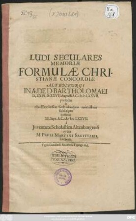 Ludi Seculares Memoriae Formulae Christianae Concordiae Altenburgi In Aede D. Bartholomaei D. XXVI. & XXVII. Augusti A. C. MDCLXXVII. praelectae & ab Ecclesiae Scholaeque ministris subscriptae confecrati XII. Sept. A. C. MDCLXXVII. a Iuventute Scholastica Altenburgensi