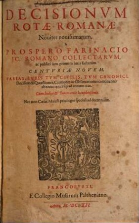 Decisionvm Rotae Romanae, Nouiter nouissimarum, A Prospero Farinaco JC. Romano Collectarvm, ac publici iam primum iuris factarum Centvriae Novem : Varias, Ivris Tvm Civilis, Tvm Canonici, Decisiones, Quaestiones, Cautiones ac Obseruationes continentes ab anno 1572. vsq[ue] ad annum 1610 ...