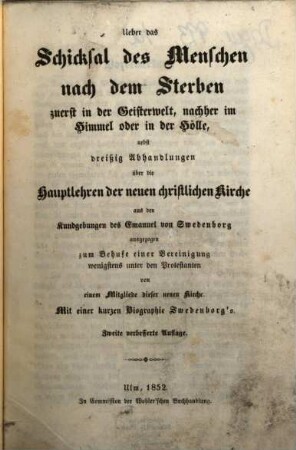 Ueber das Schicksal des Menschen nach dem Sterben zuerst in der Geisterwelt, nachher im Himmel oder in der Hölle, nebst dreißig Abhandlungen über die Hauptlehren der neuen christl. Kirche, aus den Kundgebungen des Eman. v. Swedenborg ausgezogen