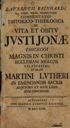 Laurentii Reinhardi Ill. Gymn. Vinar. Conrectoris Commentatio Historico-Theologica De Vita Et Obitu Iusti Ionae Theologi Magnis In Christi Ecclesiam Meritis Celeberrimi, Et Beati Martini Lutheri In Emendandis Sacris Adiutoris Et Socii Laborum Fidelissimi