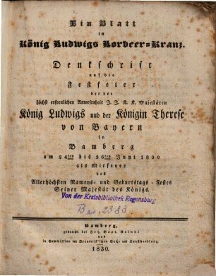 Ein Blatt in König Ludwigs Lorbeer-Kranz : Denkschrift auf die Festfeier bei der ... Anwesenheit ... König Ludwigs und der Königin Therese von Bayern in Bamberg am 24ten bis 26ten Juni 1830 als Mitfeyer des Allerhöchsten Namens- und Geburtstags-Festes ...