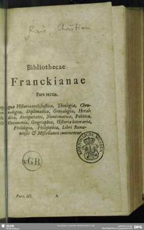 Bibliothecae Franckianae Pars tertia. qua Historia ecclesiastica, Theologia, Chronologia, Diplomatica, Genealogia, Heraldica, Antiquitates, Numismatica, Politica, Oeconomia, Geographia, Historia litteraria, Philologia, Philosophia, Libri Romanenses & Miscellanea continentur
