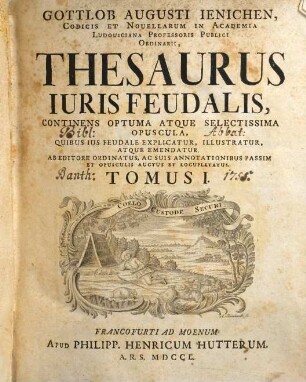 Gottlob Augusti Ienichen ... thesaurus iuris feudalis : continens optuma atque selectissima opuscula, quibus ius feudale explicatur, illustratur atque emendatur ; ab editore ordinatus, ac suis annotationibus passim et opusculis auctus et locupletatus, 1