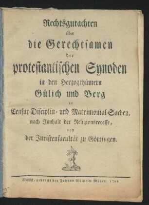 Rechtsgutachten über die Gerechtsamen der protestantischen Synoden in den Herzogthümern Gülich und Berg in Censur-Disciplin- und Matrimonial-Sachen, nach Innhalt der Religionsrecesse, von der Juristenfaculatät zu Göttingen