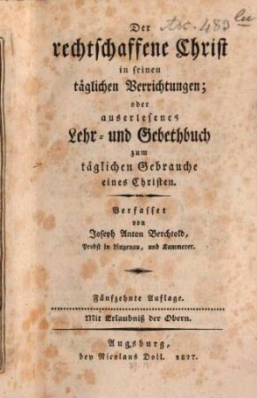 Der rechtschaffene Christ in seinen täglichen Verrichtungen : Lehr- und Gebethbuch