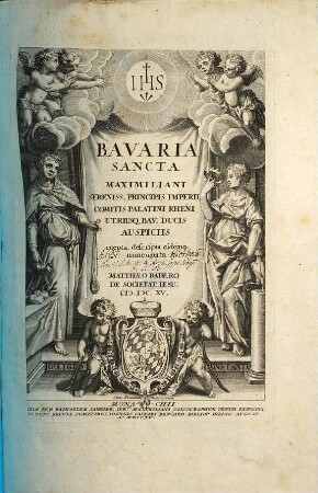 Bavaria Sancta Maximiliani Serenis. Principis Imperii Comitis Palatini Rheni utriusq[ue] Bav. Ducis Auspiciis coepta. 1