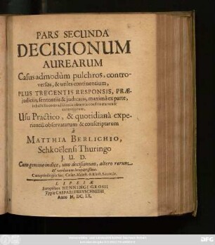 2: Matthiae Berlichii Schkoëlensis Thuringii, I.U.D. Decisiones Aureae : Casus admodum pulchros, controversos & utiles continentes, Usu Practico, & quotidiana experientia observatae & conscriptae ; Cum gemino Indice, uno Decisionum, altero Rerum & Verborum locupletissimo