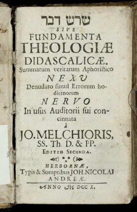 shoresh davar Sive Fundamenta Theologiæ Didascalicæ : Summarum veritatum Aphoristico Nexu Denudato simul Errorum hodiernorum Nervo In usus Auditorii sui concinnata