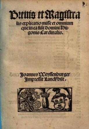 Breuis et Magistralis explicatio misse et omnium que in ea fiu[n]t domini Hugonis Cardinalis