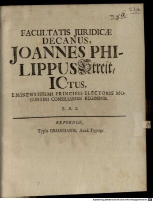 Facultatis Juridicæ Decanus Joannes Philippus Streit, ICtus, Eminentissimi Principis Electoris Moguntini Consiliarius Regiminis. L.B.S.