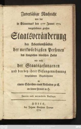 Zuverläßige Nachricht von der in Dännemark den 17ten Jenner 1772 vorgefallenen großen Staatsveränderung den Lebensumständen der merkwürdigsten Personen des königlichen dänischen Hofes wie auch der Staatsgefangenen und den bey ihrer Gefangennehmung vorgefallenen Begebenheiten in einem Schreiben eines Reisenden zu C. an seinen Freund in H.