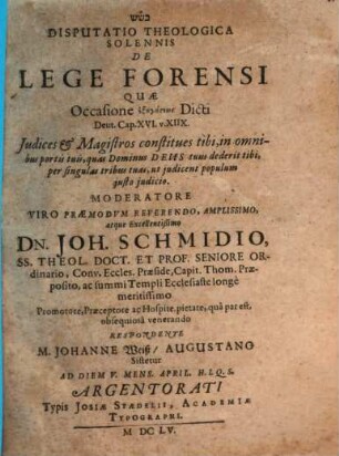 Disputatio Theologica Solennis De Lege Forensi : Quae Occasione exēgēseōs Dicti Deut. Cap. XVI. v. XIIX. Iudices & Magistros constitues tibi, in omnibus portis tuis, quas Dominus Deus tuus dederit tibi, per singulas tribus tuas, ut iudicent populum iusto iudicio