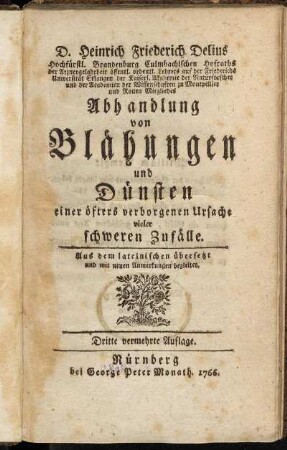 D. Heinrich Friederich Delius Hochfürstl. Brandenburg Culmbachischen Hofraths der Arzneygelahrheit öffentl. ordentl. Lehrers auf der Friederichs Universität Erlangen ... Abhandlung von Blähungen und Dünsten einer öfters verborgenen Ursache vieler schweren Zufälle : Aus dem lateinischen übersetzt und mit neuen Anmerkungen begleitet