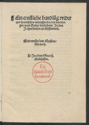 Ein ernstliche handlũg wider || eyn freuenlichen widersprecher des lebendi=||gen wort Gottes beschehenn Jn sant || Jorgen kirchen zu Eyssennach.|| ... || D.Jacobus Strausz.|| Ecclesiastes.||