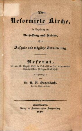 Die Reformirte Kirche, in Beziehung auf Verfassung und Kultus, ihre Aufgabe und mögliche Entwickelung : Referat, der am 17. August 1842 in Schaffhausen versammelten schweizerischen Prediger-Gesellschaft