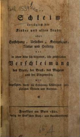 Der Schleim vorzüglich der Kinder und alten Leute : oder Entstehung, Ursachen, Kennzeichen, Natur und Heilung d. in jedem Alter sich bildenden, sehr gefährlichen Verschleimung d. Bluts, d. Brust, d. Magens u. d. Eingeweide, m. beigefügten, durch d. Erfahrung bestättigten vorzügl. Mitteln und Recepten