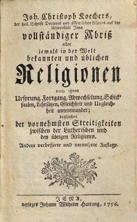 Joh. Christoph Koechers Vollständiger Abriß aller jemals in der Welt bekannten und üblichen Religionen : nach ihren Ursprung, Fortgang, Abwechselung, Schicksaalen, Lehrsätzen, Gleichheit und Ungleichheit untereinander ; ingleichen der vornehmsten Streitigkeiten zwischen der Lutherischen und den übrigen Religionen