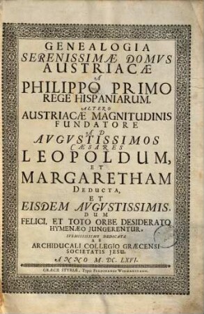 Genealogia serenissimae domus Austriacae a Philippo primo rege Hispaniarum, altero Austriacae magnitudinis fundatore ad augustissimos caesares Leopoldum, et Margaretham deducta, et eisdem augustissimis, dum felici, et toto orbe desiderato hymenaeo jungerentur, submississime dedicata ab archiducali collegio Graecensi societatis Jesu