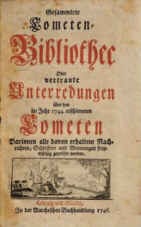 Gesammlete Cometen-Bibliothec Oder vertraute Unterredungen über den im Jahr 1744. erschienenen Cometen : Darinnen alle davon erhaltene Nachrichten, Schrifften und Meynungen freymüthig geprüfet werden