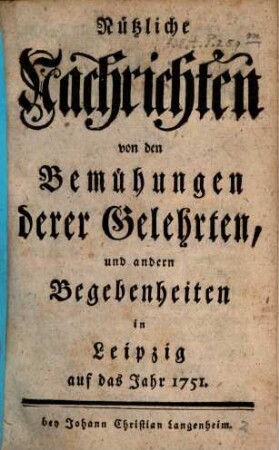 Nützliche Nachrichten von den Bemühungen derer Gelehrten und andern Begebenheiten in Leipzig : auf das Jahr ..., 1751