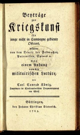 Beyträge zur Kriegskunst für junge nicht in Campagne gediente Officiers, besonders von dem Devoir der Feldwachen, Patrouillen, Spions [et]c. : Nebst einem Anhang von der militairischen Lectüre
