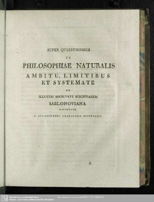I. Super Quaestionibus De Philosophiae Naturalis Ambitu, Limitibus Et Systemate Ab Illustri Societate Scientiarum Jablonoviana Lipsiense A. MDCCLXXXI Propositis Disputata