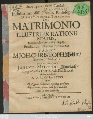 Sub auspicio Divini Numinis, & Indultu ampliss. Facult. Philosophicae, Dissertationem Politicam De Matrimonio Illustri Ex Ratione Status, praeeunte Barclaio, Lib. 3. Arg. 15. Eruditorum examini proponent Praeses M. Joh. Christoph. Köhler/ Bornensis Misnicus, & Respondens Johann-Melchior Auerbach/ Longo-Salissa Thur. B.A. & Phil. Baccal. ad diem 29. April. A.O.R. MDCLXXVI. ...