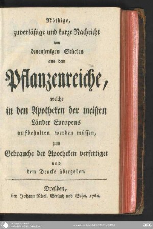 Nöthige, zuverläßige und kurze Nachricht von denenjenigen Stücken aus dem Pflanzenreiche, welche in den Apotheken der meisten Länder Europens aufbehalten werden müssen : zum Gebrauche d. Apotheken verfertigt