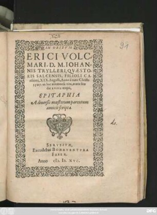 IN OBITVM || ERICI VOLC=||MARI, D. M. IOHAN=||NIS TRYLLERI, QVAESTO=||RIS SALCENSIS, FILIOLI CA-||rissimi, XIX. Augusti, Anno à nato Christo || 1585. ex hac aerumnosa vita, aetatis suae || die XVIII. erepti,|| EPITAPHIA || A diuersis moestorum parentum || amicis scripta.||