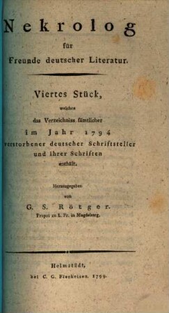 Nekrolog für Freunde deutscher Literatur : ... Stück, welches d. Verz. sämtl. im Jahr ... verstorbener dt. Schriftsteller u. ihrer Schriften enth, 4. 1794 (1799)