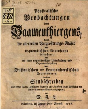 Physicalische Beobachtungen derer Saamenthiergens : durch die allerbesten Vergrößerungs-Gläser und bequemlichsten Microscope betrachtet; und mit einer unpartheyischen Untersuchung und Gegeneinanderhaltung derer Buffonischen und Leuwenhoeckischen Experimenten in einem Sendschreiben mit denen hierzu gehörigen Figuren und Kupfern einem Liebhaber der Natur-Kunde und Warheit mitgetheilet