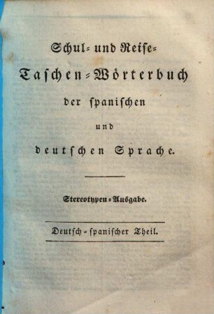 Schul- und Reise-Taschenwoerterbuch : Auszug aus dem Wörterbuch der Spanischen und Deutschen Sprache ; In zwei Bänden, [2]. Deutsch - spanisch