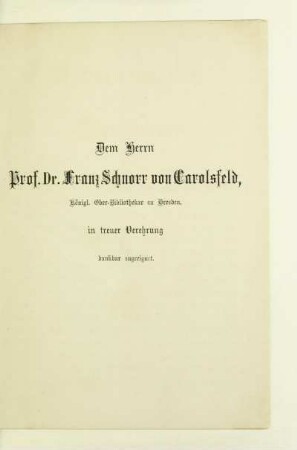 Dem Herrn Prof. Dr. Franz Schnorr von Carolsfeld, königl. Ober-Bibliothekar zu Dresden, in treuer Verehrung dankbar zugeeignet