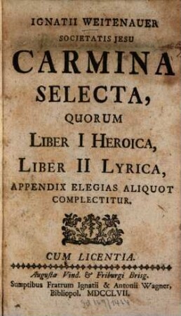 Ignatii Weitenauer Societatis Jesu Carmina Selecta : Quorum Liber I Heroica, Liber II Lyrica, Appendix Elegias Aliquot Complectitur