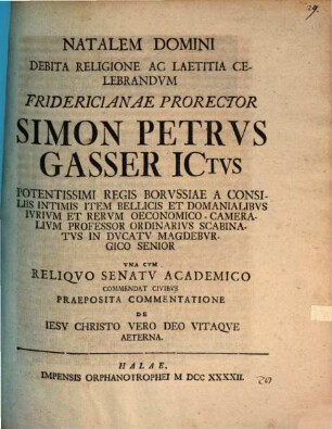 Natalem domini debita religione ac laetitia celebrandum Fridericianae prorector Simon Petrus Gasser ... commendat civibus praeposita commentatione de Iesu Christo vero Deo vitaque aeterna