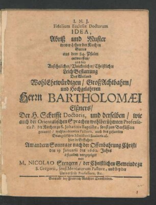 Fidelium Ecclesiae Doctorum Idea : aus dem 84. Psalm entworffen/ und bey ... LeichBestattung Des ... Bartholomaei Elßners/ Der H. Schrifft Doctoris, und derselben/ wie auch der Orientalischen Sprachen wohlberühmten Professoris P. ... Am andern Sonntage nach der Offenbahrung Christi den 19. Ianuarii des 1662. Jahrs öffentlich vorgezeiget
