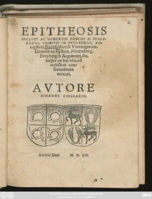 EPITHEOSIS || INCLYTI AC GENEROSI DOMINI D. VVOLF=||GANGI, COMITIS IN STOLBERGK, KO=||nigstein, Rutzschfort, & Vuernigerode,|| ... nuper ex hac vita ad || coelestem con=||suetudinem || euocati.|| AVTORE || IOHANNE CINGLARIO.||