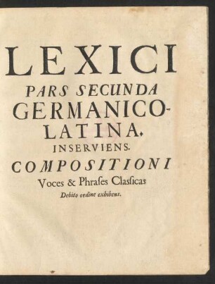 Lexici Pars Secunda Germanico-Latina. Inserviens. Compositioni Voces & Phrases Classicas Debito ordine exhibens.