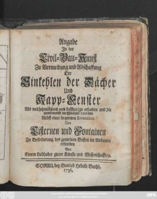 Angabe In der Civil-Bau-Kunst Zu Vermeidung und Abschaffung Der Einkehlen der Dächer Und Kapp-Fenster : Als welche mühsam und kostbar zu erhalten und die unvermerckt die Gebäude ruinieren. Nebst einer beqvemen Invention Von Cisternen und Fontainen Zu Beförderung des gemeinen Besten im Anbauen erfunden