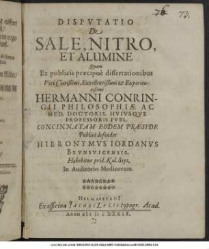 Disputatio De Sale, Nitro, Et Alumine / Quam Ex publicis praecipue dissertationibus ... Hermanni Conringii ... Concinnatam Eodem Praeside Publice defendet Hieronymus Jordanus Brunsvicensis. Habebitur prid. Kal. Sept. ...