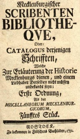 Fünfftes Stück: Mecklenburgischer Scribenten Bibliotheqve, oder: Catalogus derjenigen Schrifften, welche zur Erläuterung der Historie Mecklenburgs dienen, und einem Liebhaber derselben nicht müssen unbekandt seyn; Erste Ordnung