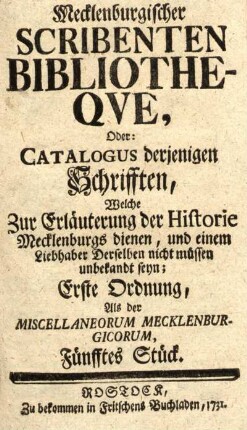 Fünfftes Stück: Mecklenburgischer Scribenten Bibliotheqve, oder: Catalogus derjenigen Schrifften, welche zur Erläuterung der Historie Mecklenburgs dienen, und einem Liebhaber derselben nicht müssen unbekandt seyn; Erste Ordnung