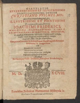 GRATVLATIO || REVERENDISSIMO ET ILLVSTRISSIMO || PRINCIPI AC DOMINO: DOMINO || CHRISTIANO VVILHELMO;|| Marchioni Brandenburgensi, etc.|| ILLVSTRISSIMI ET PIENTISSIMI || Principis ac Domini, Domini || IOACHIMI FRIDERICI,|| MARCHIONIS BRANDENBVRGICI: S. IMP. R || ARCHICAMERARII ET ELECTORIS, BORVSSIAE || ... Filio: Dn. suo clementissimo,|| Cum primas Germaniae & Archiepiscopus Magdeburgensis solenniter || declararetur ... || Dicata à || M. Hieronymo Gallo: Ioachimico, Praeceptore Brandenburgico.||