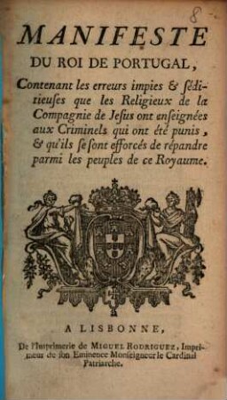 Manifeste du Roi de Portugal : contenant les erreurs impies & séditieuses que les Religieux de la Compagnie de Jesus ont enseignées aux Criminels qui ont été punis, & qu'ils se sont efforcés de répandre parmi les peuples de ce Royaume = Erros impios, e sediciosos, que os Religiosos da Companhia de Jesus ensinaraõ aos Reos, que foraõ justiçados, e pertenderaõ espalhar nos Póvos destes Reynos