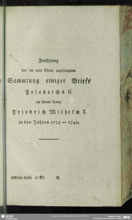 Fortsetzung der im 4ten Theile angefangnen Sammlung einiger Briefe Friedrichs II. an seinen Vater Friedrich Wilhelm I. in den Jahren 1733 - 1740
